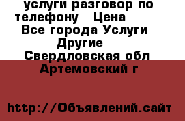 услуги разговор по телефону › Цена ­ 800 - Все города Услуги » Другие   . Свердловская обл.,Артемовский г.